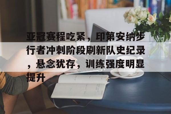 九游体育官网入口-亚冠赛程吃紧，印第安纳步行者冲刺阶段刷新队史纪录，悬念犹存，训练强度明显提升的简单介绍