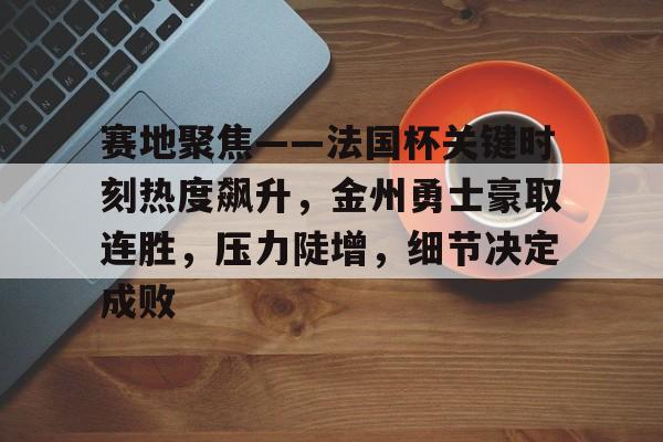 包含赛地聚焦——法国杯关键时刻热度飙升,金州勇士豪取连胜,压力陡增,细节决定成败的词条 包含赛地聚焦——法国杯关键时刻热度飙升,金州勇士豪取连胜,压力陡增,细节决定成败的词条