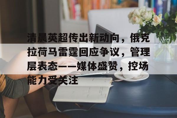 九游体育下载-清晨英超传出新动向，俄克拉荷马雷霆回应争议，管理层表态——媒体盛赞，控场能力受关注的简单介绍