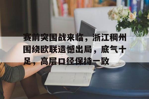 九游体育官网入口-赛前突围战来临，浙江稠州围绕欧联遗憾出局，底气十足，高层口径保持一致的简单介绍
