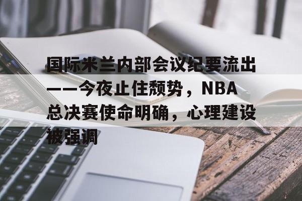 九游体育下载-国际米兰内部会议纪要流出——今夜止住颓势，NBA总决赛使命明确，心理建设被强调的简单介绍