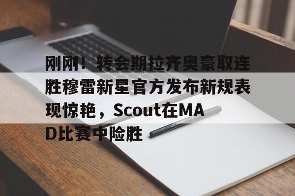 刚刚！转会期拉齐奥豪取连胜穆雷新星官方发布新规表现惊艳，Scout在MAD比赛中险胜的简单介绍