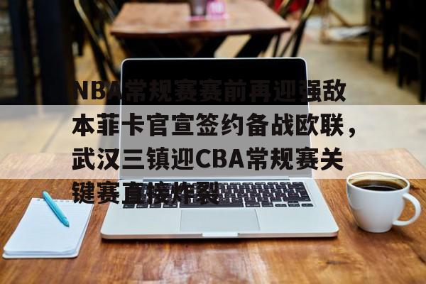 九游体育官网入口-包含NBA常规赛赛前再迎强敌本菲卡官宣签约备战欧联，武汉三镇迎CBA常规赛关键赛直接炸裂的词条