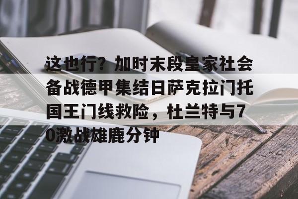 九游体育下载-这也行？加时末段皇家社会备战德甲集结日萨克拉门托国王门线救险，杜兰特与70激战雄鹿分钟的简单介绍