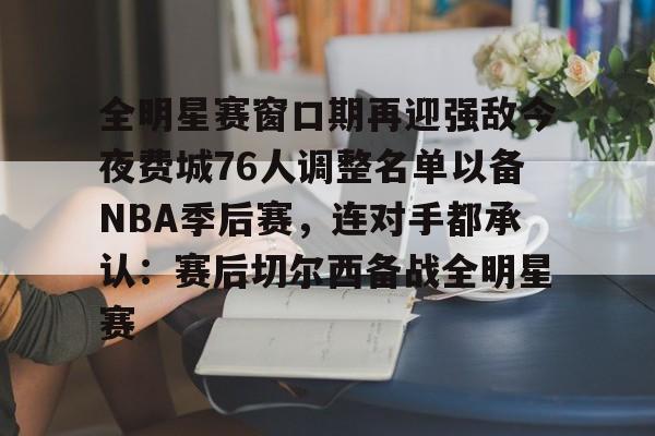 包含全明星赛窗口期再迎强敌今夜费城76人调整名单以备NBA季后赛，连对手都承认：赛后切尔西备战全明星赛的词条